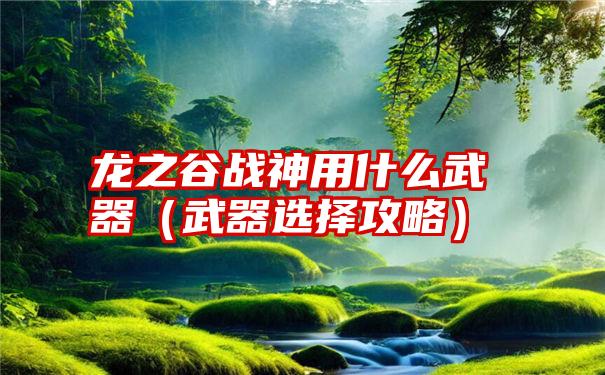 龙之谷战神用什么武器（武器选择攻略）