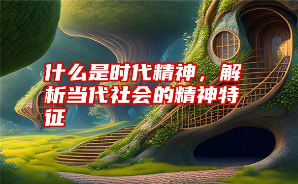 什么是时代精神，解析当代社会的精神特征