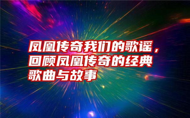 凤凰传奇我们的歌谣，回顾凤凰传奇的经典歌曲与故事