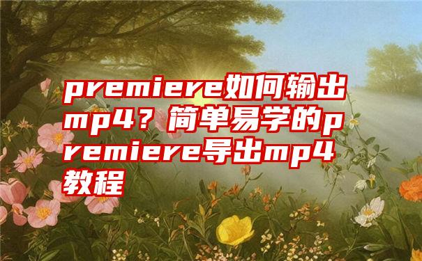 premiere如何输出mp4？简单易学的premiere导出mp4教程