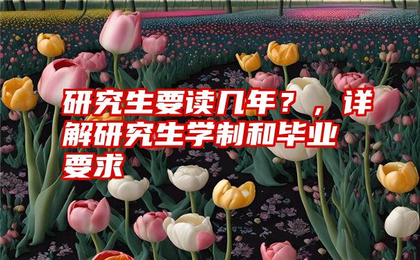 研究生要读几年？，详解研究生学制和毕业要求