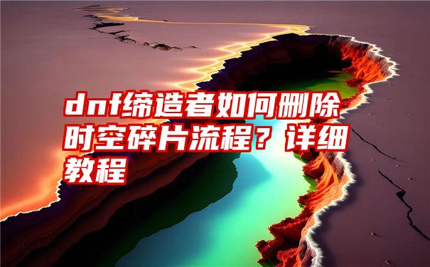 dnf缔造者如何删除时空碎片流程？详细教程