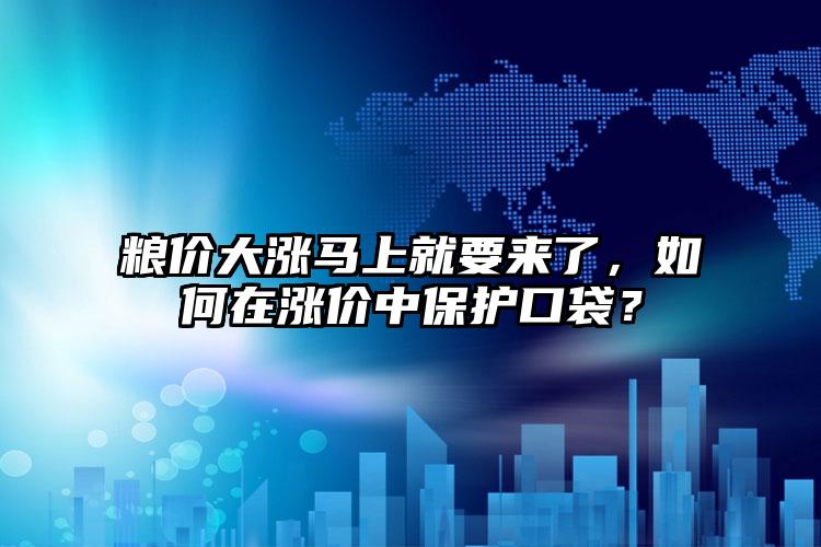 粮价大涨马上就要来了，如何在涨价中保护口袋？