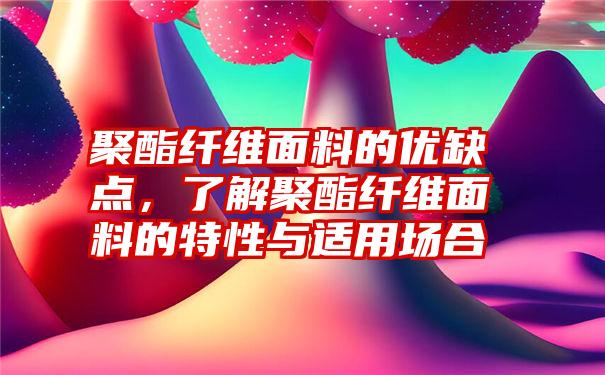 聚酯纤维面料的优缺点，了解聚酯纤维面料的特性与适用场合