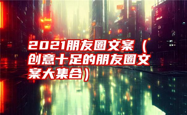 2021朋友圈文案（创意十足的朋友圈文案大集合）