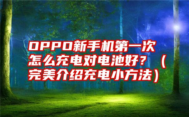 OPPO新手机第一次怎么充电对电池好？（完美介绍充电小方法）