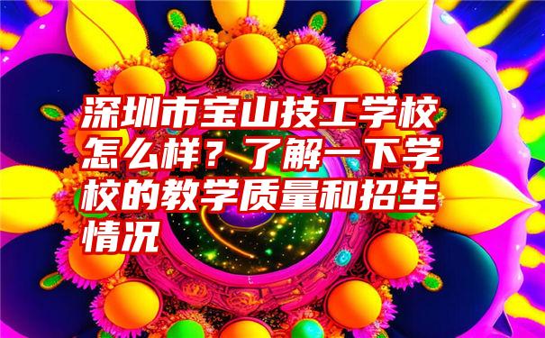 深圳市宝山技工学校怎么样？了解一下学校的教学质量和招生情况