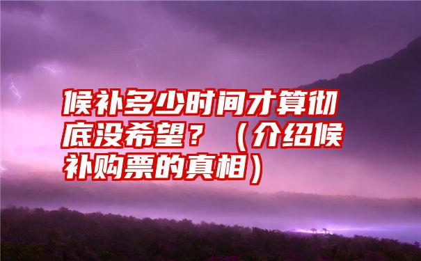 候补多少时间才算彻底没希望？（介绍候补购票的真相）