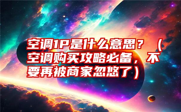 空调1P是什么意思？（空调购买攻略必备，不要再被商家忽悠了）