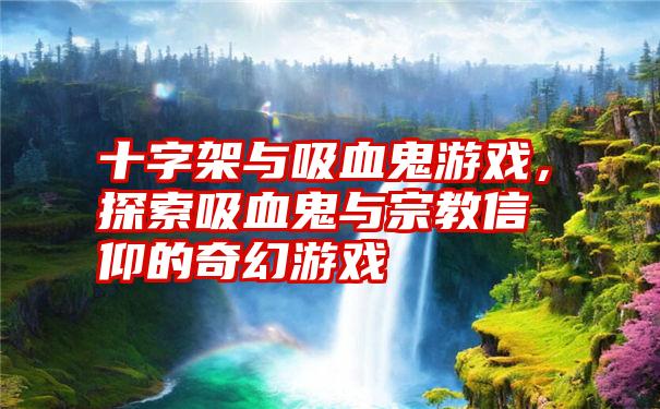 十字架与吸血鬼游戏，探索吸血鬼与宗教信仰的奇幻游戏