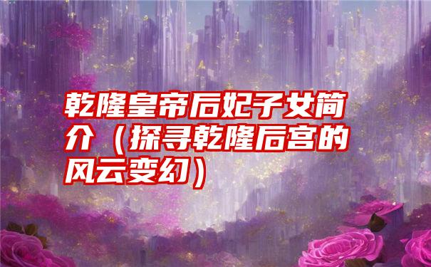 乾隆皇帝后妃子女简介（探寻乾隆后宫的风云变幻）