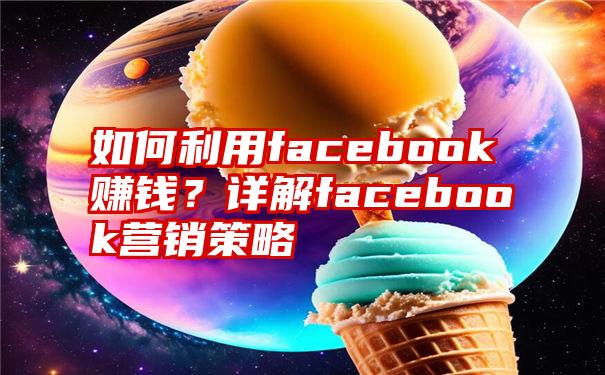 如何利用facebook赚钱？详解facebook营销策略