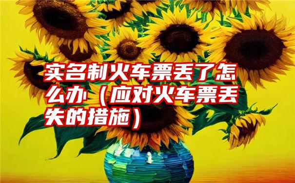 实名制火车票丢了怎么办（应对火车票丢失的措施）