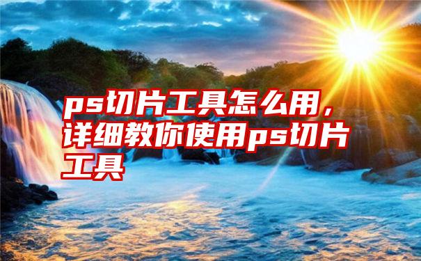 ps切片工具怎么用，详细教你使用ps切片工具