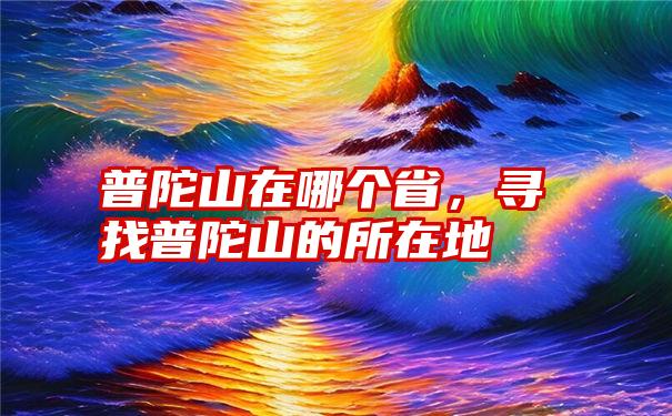 普陀山在哪个省，寻找普陀山的所在地