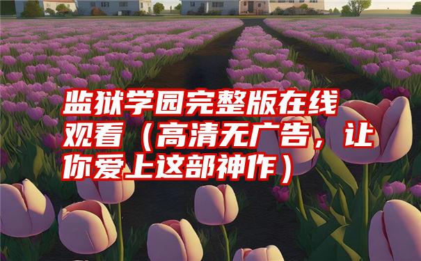 监狱学园完整版在线观看（高清无广告，让你爱上这部神作）