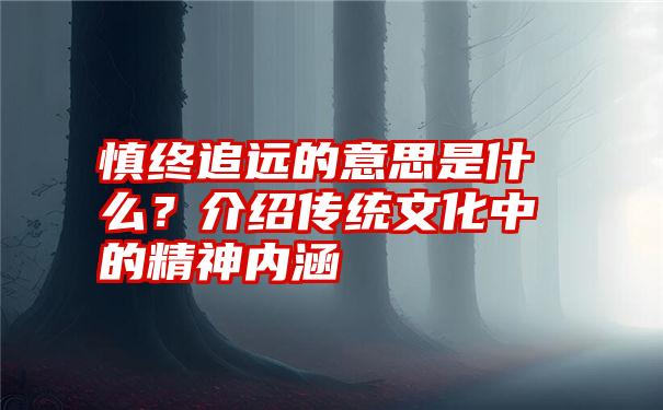 慎终追远的意思是什么？介绍传统文化中的精神内涵