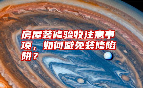 房屋装修验收注意事项，如何避免装修陷阱？