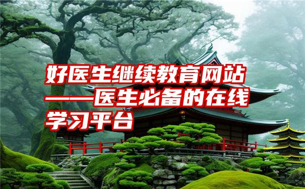 好医生继续教育网站——医生必备的在线学习平台