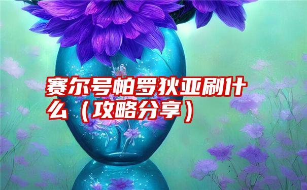 赛尔号帕罗狄亚刷什么（攻略分享）