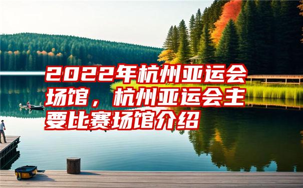 2022年杭州亚运会场馆，杭州亚运会主要比赛场馆介绍