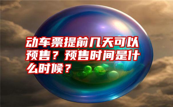 动车票提前几天可以预售？预售时间是什么时候？