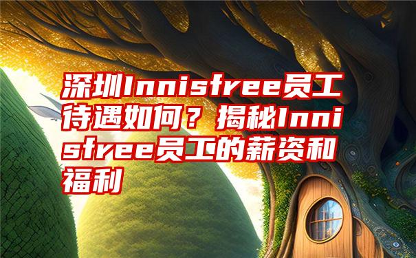 深圳Innisfree员工待遇如何？揭秘Innisfree员工的薪资和福利