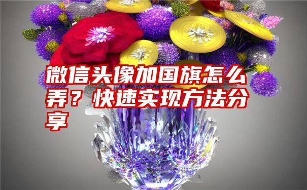 微信头像加国旗怎么弄？快速实现方法分享