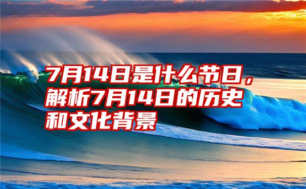 7月14日是什么节日，解析7月14日的历史和文化背景