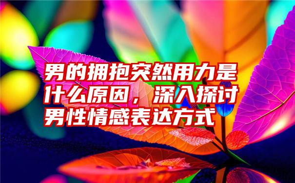 男的拥抱突然用力是什么原因，深入探讨男性情感表达方式