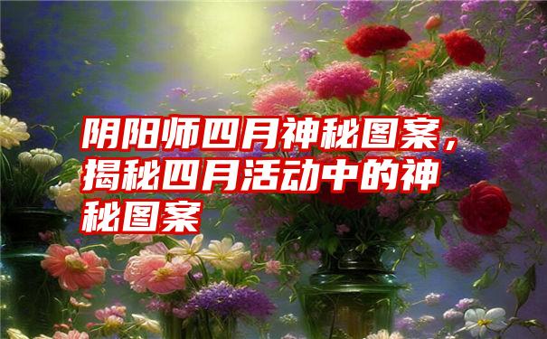 阴阳师四月神秘图案，揭秘四月活动中的神秘图案