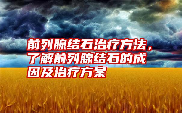 前列腺结石治疗方法，了解前列腺结石的成因及治疗方案