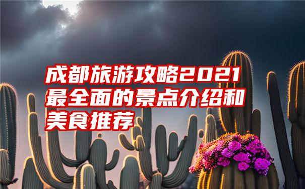 成都旅游攻略2021最全面的景点介绍和美食推荐