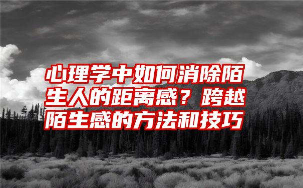 心理学中如何消除陌生人的距离感？跨越陌生感的方法和技巧