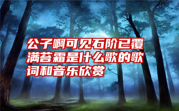 公子啊可见石阶已覆满苔霜是什么歌的歌词和音乐欣赏