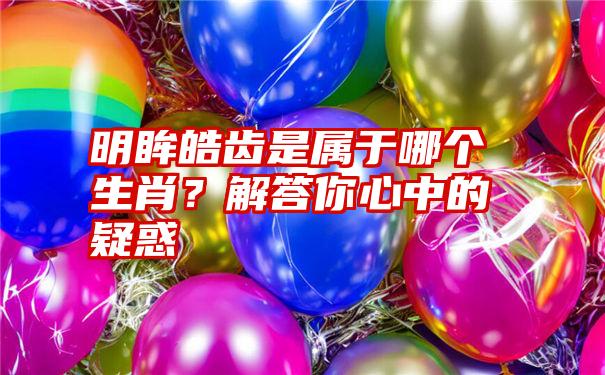 明眸皓齿是属于哪个生肖？解答你心中的疑惑