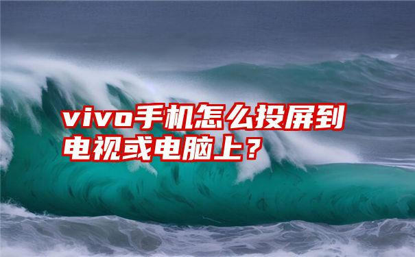 vivo手机怎么投屏到电视或电脑上？