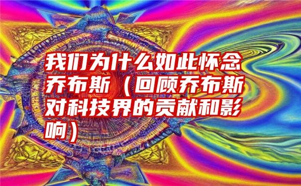 我们为什么如此怀念乔布斯（回顾乔布斯对科技界的贡献和影响）