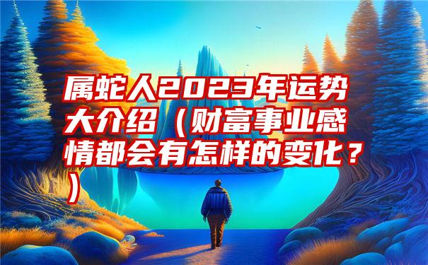 属蛇人2023年运势大介绍（财富事业感情都会有怎样的变化？）