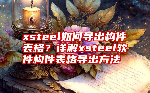 xsteel如何导出构件表格？详解xsteel软件构件表格导出方法