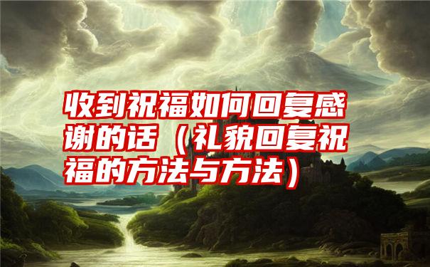 收到祝福如何回复感谢的话（礼貌回复祝福的方法与方法）