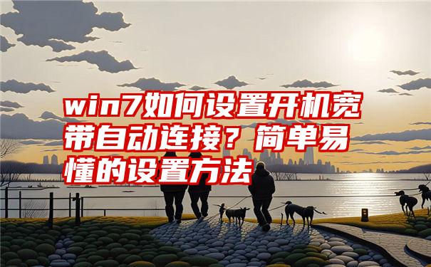 win7如何设置开机宽带自动连接？简单易懂的设置方法