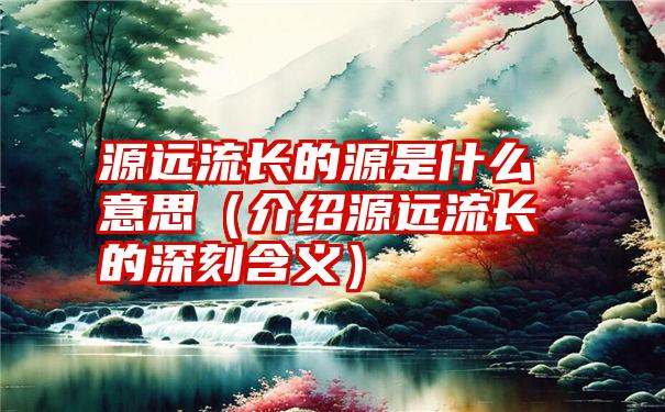 源远流长的源是什么意思（介绍源远流长的深刻含义）