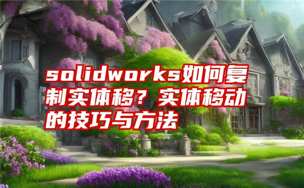 solidworks如何复制实体移？实体移动的技巧与方法