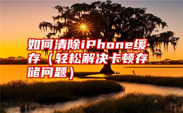 如何清除iPhone缓存（轻松解决卡顿存储问题）