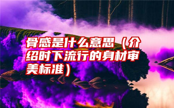 骨感是什么意思（介绍时下流行的身材审美标准）