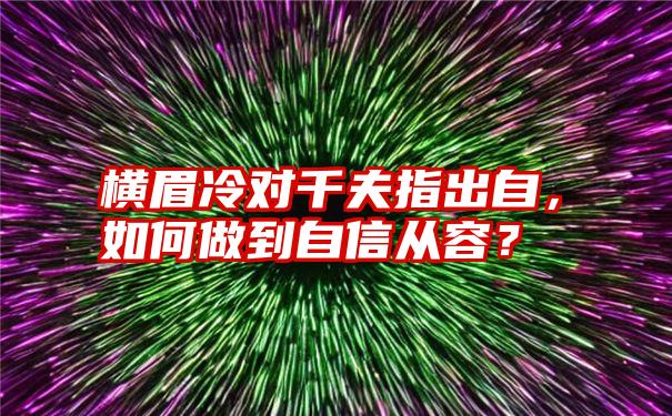 横眉冷对千夫指出自，如何做到自信从容？