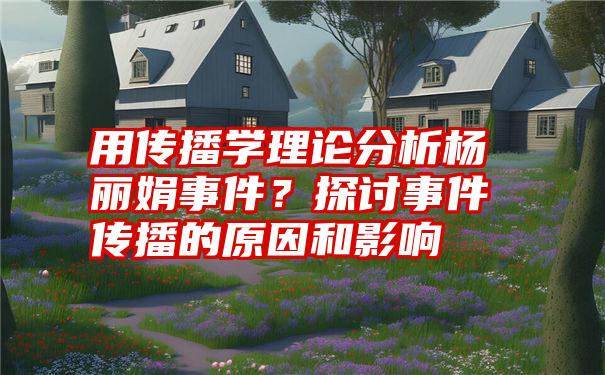 用传播学理论分析杨丽娟事件？探讨事件传播的原因和影响