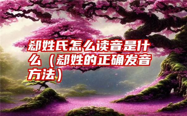 郄姓氏怎么读音是什么（郄姓的正确发音方法）