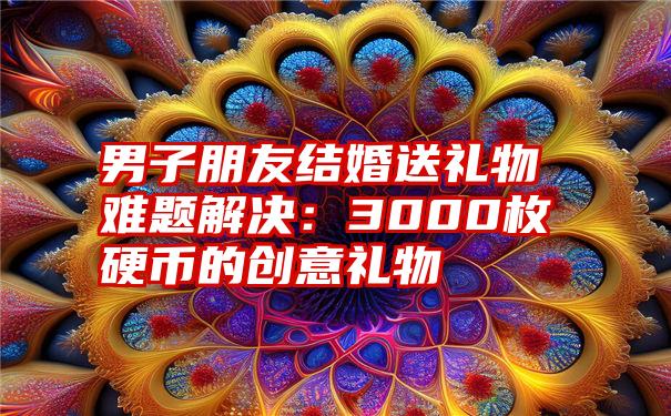 男子朋友结婚送礼物难题解决：3000枚硬币的创意礼物